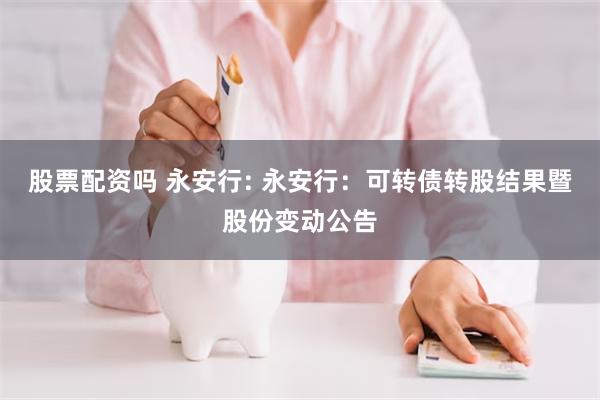 股票配资吗 永安行: 永安行:可转债转股结果暨股份变动公告
