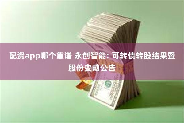 配资app哪个靠谱 永创智能: 可转债转股结果暨股份变动公告