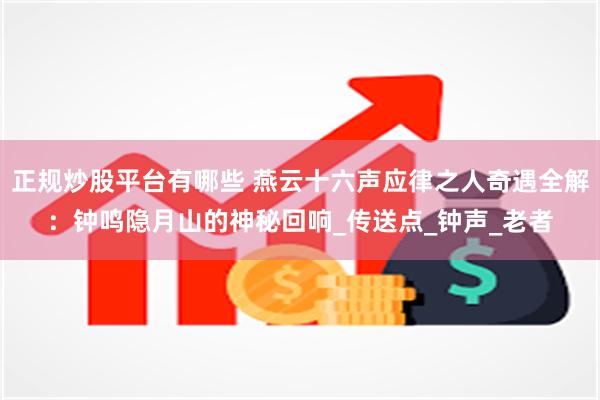正规炒股平台有哪些 燕云十六声应律之人奇遇全解：钟鸣隐月山的神秘回响_传送点_钟声_老者