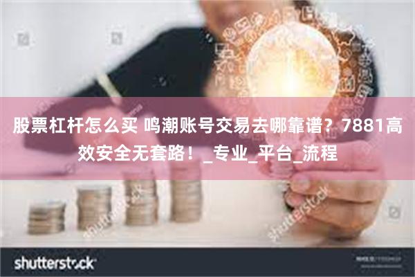 股票杠杆怎么买 鸣潮账号交易去哪靠谱？7881高效安全无套路！_专业_平台_流程