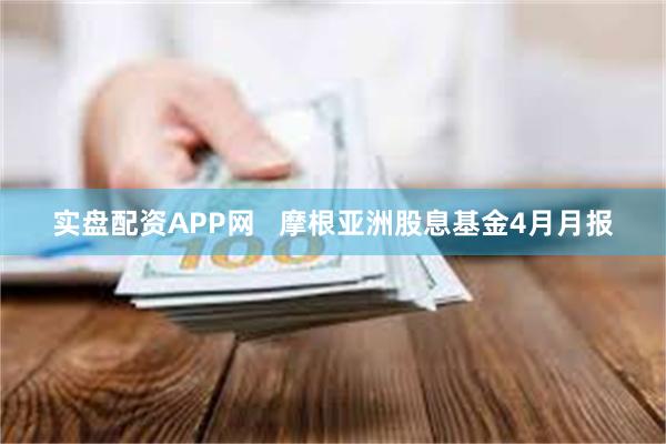 实盘配资APP网   摩根亚洲股息基金4月月报