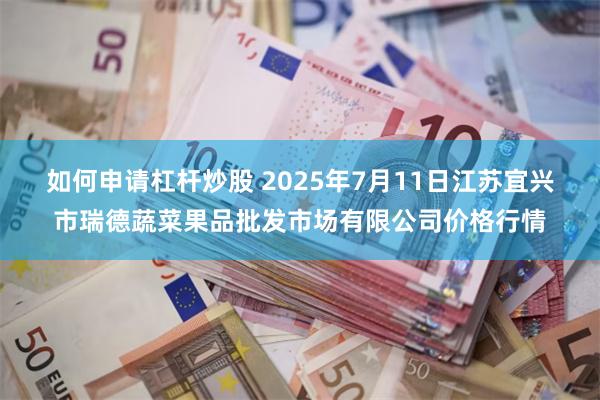 如何申请杠杆炒股 2025年7月11日江苏宜兴市瑞德蔬菜果品批发市场有限公司价格行情