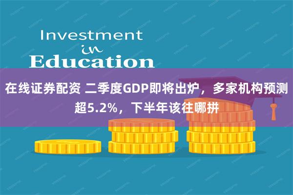 在线证券配资 二季度GDP即将出炉，多家机构预测超5.2%，下半年该往哪拼