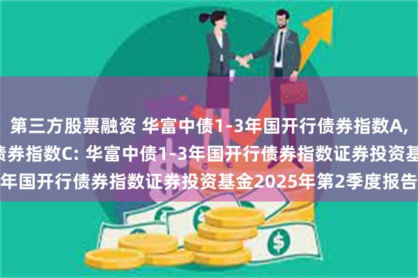 第三方股票融资 华富中债1-3年国开行债券指数A,华富中债1-3年国开行债券指数C: 华富中债1-3年国开行债券指数证券投资基金2025年第2季度报告