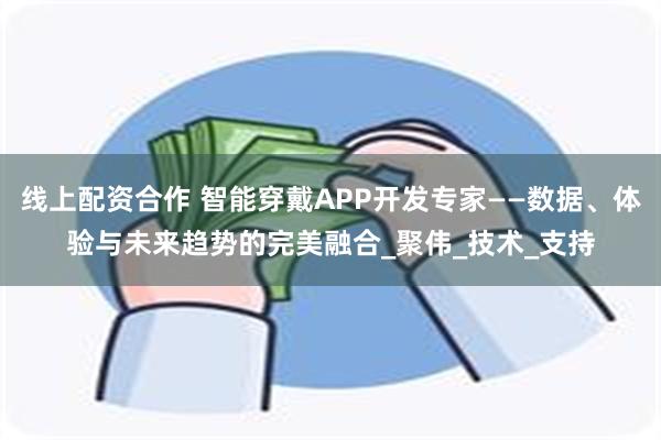 线上配资合作 智能穿戴APP开发专家——数据、体验与未来趋势的完美融合_聚伟_技术_支持