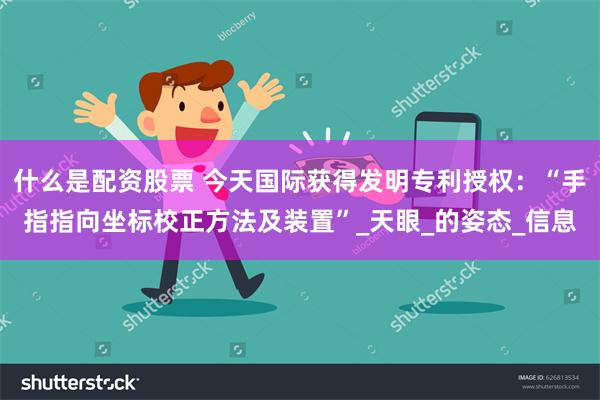 什么是配资股票 今天国际获得发明专利授权：“手指指向坐标校正方法及装置”_天眼_的姿态_信息