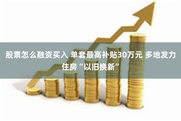 股票怎么融资买入 单套最高补贴30万元 多地发力住房“以旧换新”