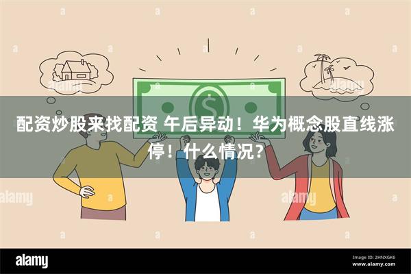 配资炒股来找配资 午后异动！华为概念股直线涨停！什么情况？