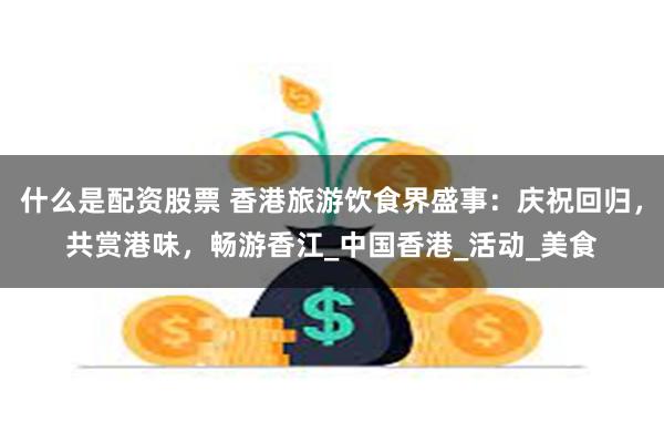 什么是配资股票 香港旅游饮食界盛事：庆祝回归，共赏港味，畅游香江_中国香港_活动_美食