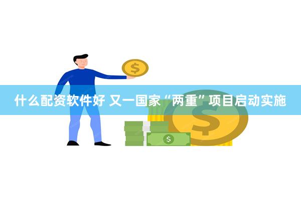 什么配资软件好 又一国家“两重”项目启动实施