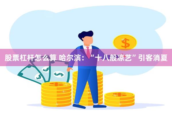 股票杠杆怎么算 哈尔滨：“十八般凉艺”引客消夏