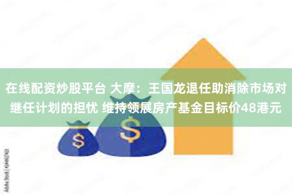 在线配资炒股平台 大摩：王国龙退任助消除市场对继任计划的担忧 维持领展房产基金目标价48港元