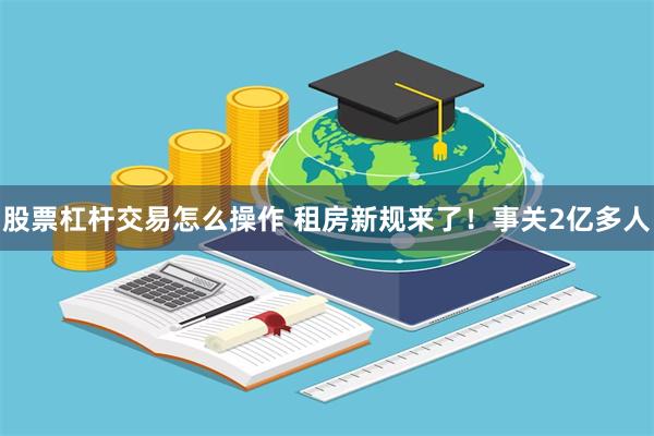 股票杠杆交易怎么操作 租房新规来了！事关2亿多人