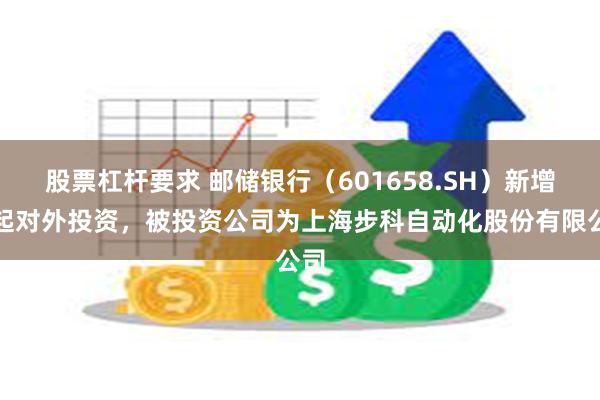 股票杠杆要求 邮储银行（601658.SH）新增一起对外投资，被投资公司为上海步科自动化股份有限公司