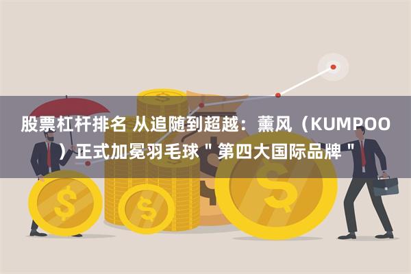 股票杠杆排名 从追随到超越：薰风（KUMPOO）正式加冕羽毛球＂第四大国际品牌＂