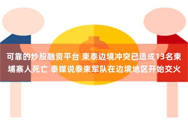可靠的炒股融资平台 柬泰边境冲突已造成13名柬埔寨人死亡 泰媒说泰柬军队在边境地区开始交火