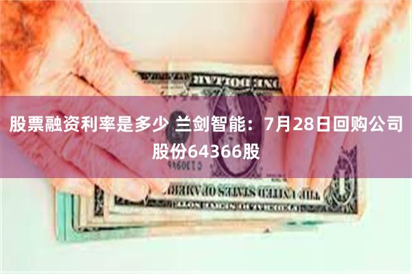 股票融资利率是多少 兰剑智能：7月28日回购公司股份64366股