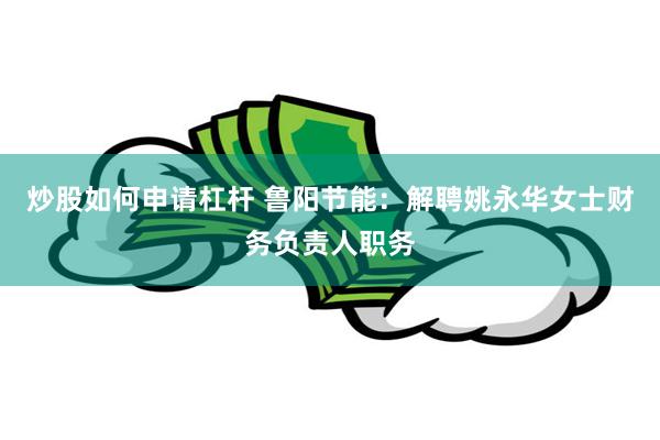 炒股如何申请杠杆 鲁阳节能：解聘姚永华女士财务负责人职务