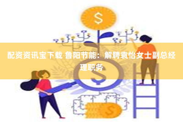 配资资讯宝下载 鲁阳节能：解聘袁怡女士副总经理职务