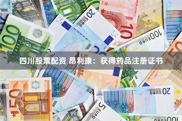 四川股票配资 昂利康：获得药品注册证书