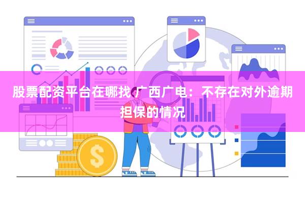 股票配资平台在哪找 广西广电：不存在对外逾期担保的情况