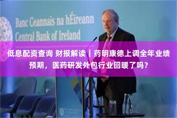 低息配资查询 财报解读｜药明康德上调全年业绩预期，医药研发外包行业回暖了吗？