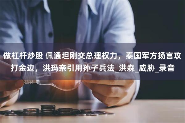 做杠杆炒股 佩通坦刚交总理权力，泰国军方扬言攻打金边，洪玛奈引用孙子兵法_洪森_威胁_录音