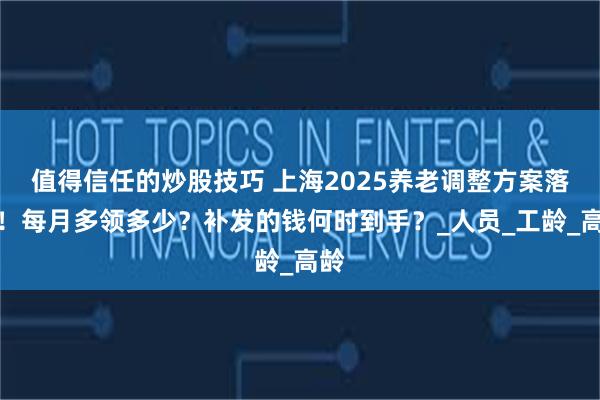 值得信任的炒股技巧 上海2025养老调整方案落地！每月多领多少？补发的钱何时到手？_人员_工龄_高龄