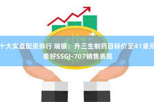 十大实盘配资排行 瑞银：升三生制药目标价至41港元 看好SSGJ-707销售表现