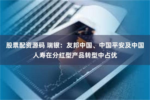 股票配资源码 瑞银：友邦中国、中国平安及中国人寿在分红型产品转型中占优