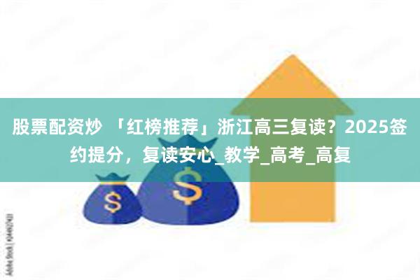 股票配资炒 「红榜推荐」浙江高三复读？2025签约提分，复读安心_教学_高考_高复