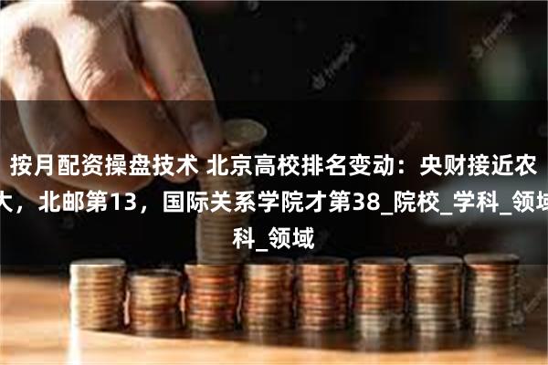 按月配资操盘技术 北京高校排名变动：央财接近农大，北邮第13，国际关系学院才第38_院校_学科_领域
