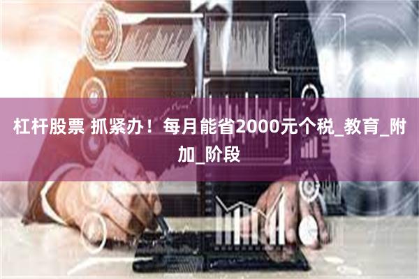杠杆股票 抓紧办！每月能省2000元个税_教育_附加_阶段