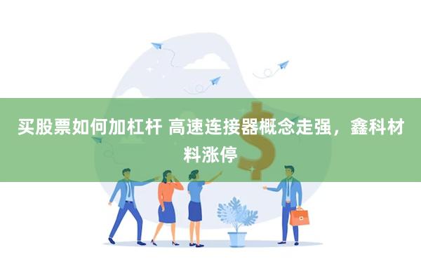 买股票如何加杠杆 高速连接器概念走强，鑫科材料涨停