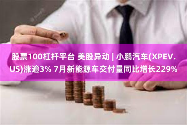 股票100杠杆平台 美股异动 | 小鹏汽车(XPEV.US)涨逾3% 7月新能源车交付量同比增长229%