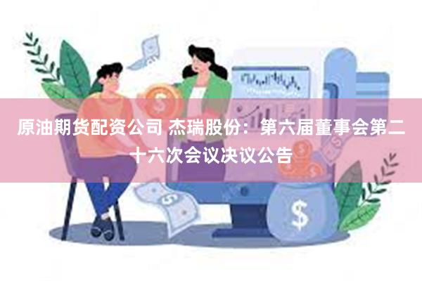 原油期货配资公司 杰瑞股份：第六届董事会第二十六次会议决议公告