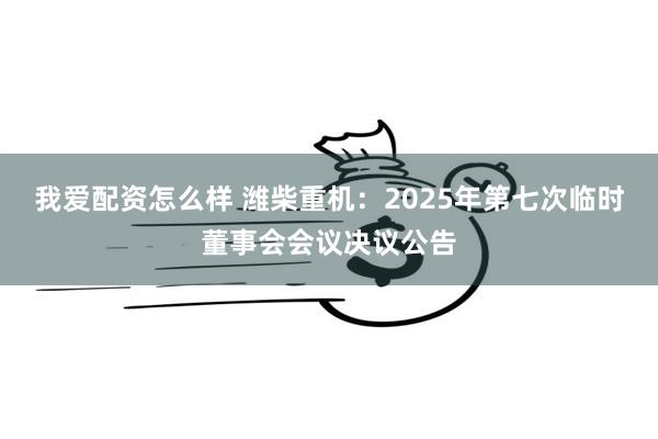 我爱配资怎么样 潍柴重机：2025年第七次临时董事会会议决议公告