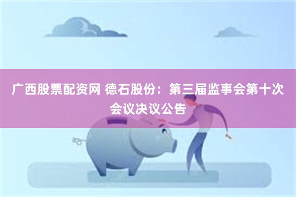 广西股票配资网 德石股份：第三届监事会第十次会议决议公告