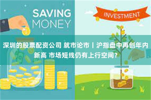 深圳的股票配资公司 就市论市丨沪指盘中再创年内新高 市场短线仍有上行空间？