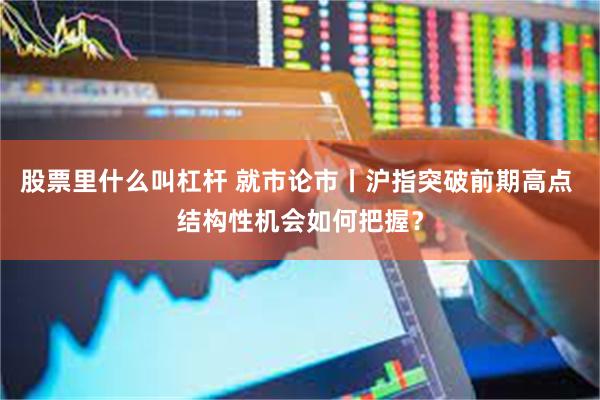 股票里什么叫杠杆 就市论市丨沪指突破前期高点 结构性机会如何把握？