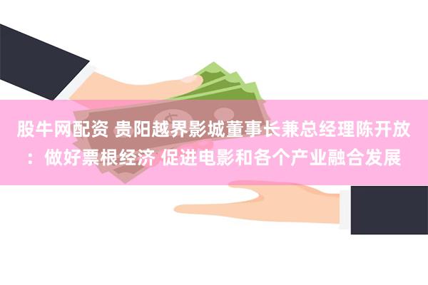 股牛网配资 贵阳越界影城董事长兼总经理陈开放：做好票根经济 促进电影和各个产业融合发展