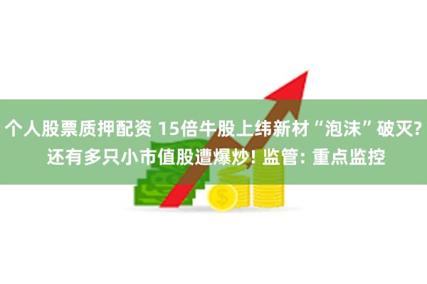 个人股票质押配资 15倍牛股上纬新材“泡沫”破灭? 还有多只小市值股遭爆炒! 监管: 重点监控