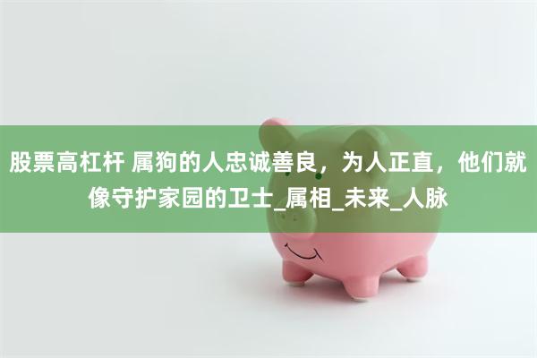 股票高杠杆 属狗的人忠诚善良，为人正直，他们就像守护家园的卫士_属相_未来_人脉