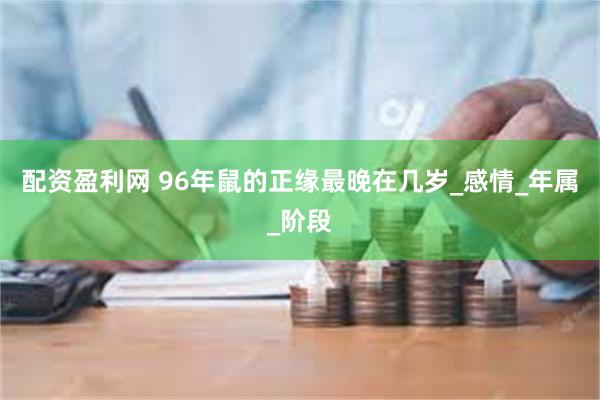 配资盈利网 96年鼠的正缘最晚在几岁_感情_年属_阶段