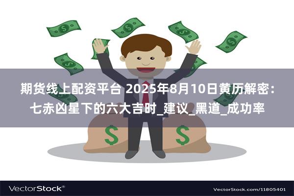 期货线上配资平台 2025年8月10日黄历解密：七赤凶星下的六大吉时_建议_黑道_成功率