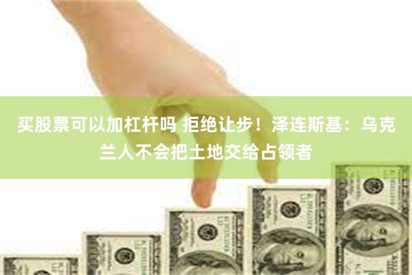 买股票可以加杠杆吗 拒绝让步！泽连斯基：乌克兰人不会把土地交给占领者