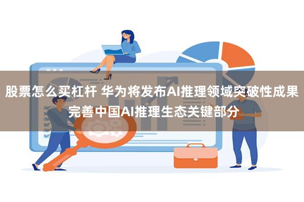 股票怎么买杠杆 华为将发布AI推理领域突破性成果 完善中国AI推理生态关键部分