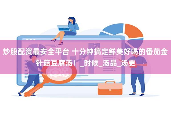 炒股配资最安全平台 十分钟搞定鲜美好喝的番茄金针菇豆腐汤！_时候_汤品_汤更