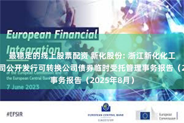 最稳定的线上股票配资 新化股份: 浙江新化化工股份有限公司公开发行可转换公司债券临时受托管理事务报告（2025年8月）