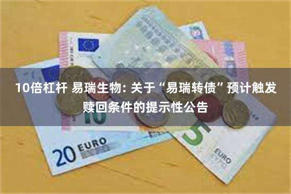 10倍杠杆 易瑞生物: 关于“易瑞转债”预计触发赎回条件的提示性公告